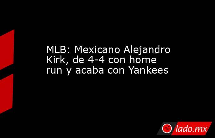 MLB: Mexicano Alejandro Kirk, de 4-4 con home run y acaba con Yankees. Noticias en tiempo real