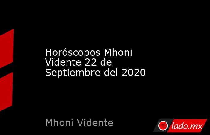 Horóscopos Mhoni Vidente 22 de Septiembre del 2020. Noticias en tiempo real