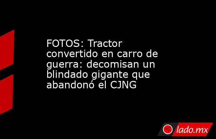 FOTOS: Tractor convertido en carro de guerra: decomisan un blindado gigante que abandonó el CJNG. Noticias en tiempo real