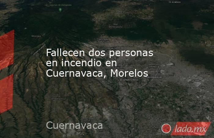 Fallecen dos personas en incendio en Cuernavaca, Morelos. Noticias en tiempo real