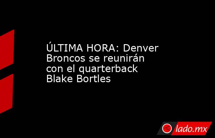 ÚLTIMA HORA: Denver Broncos se reunirán con el quarterback Blake Bortles . Noticias en tiempo real