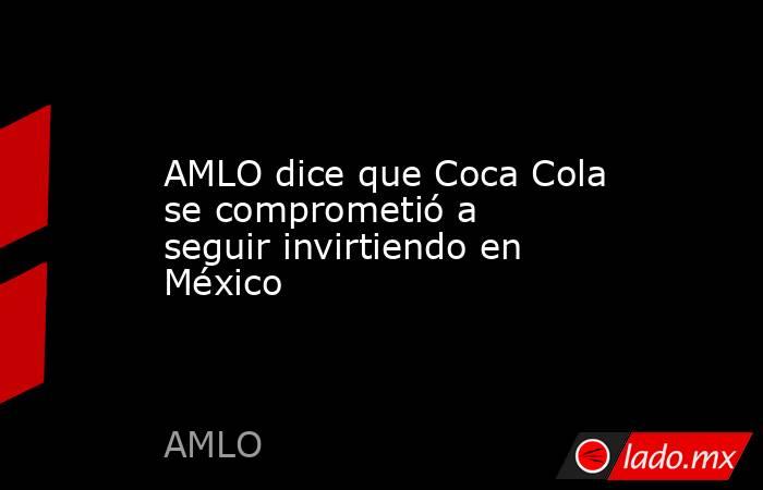 AMLO dice que Coca Cola se comprometió a seguir invirtiendo en México. Noticias en tiempo real