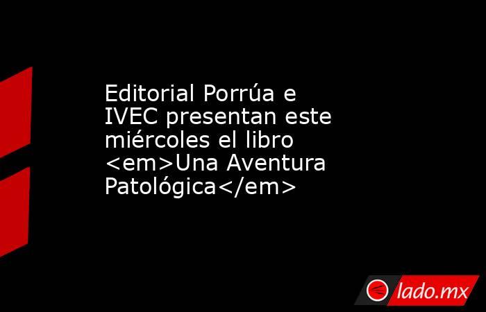 Editorial Porrúa e IVEC presentan este miércoles el libro <em>Una Aventura Patológica</em>. Noticias en tiempo real