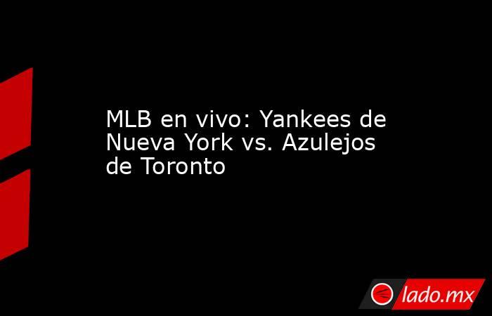 MLB en vivo: Yankees de Nueva York vs. Azulejos de Toronto. Noticias en tiempo real