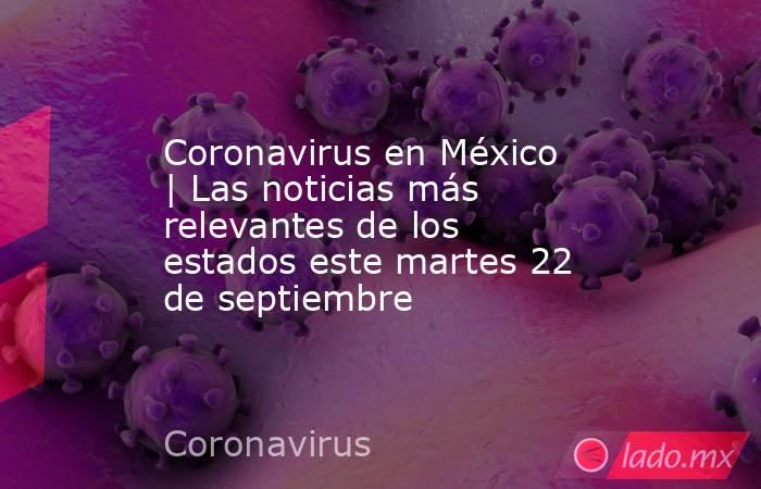 Coronavirus en México | Las noticias más relevantes de los estados este martes 22 de septiembre. Noticias en tiempo real