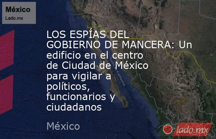 LOS ESPÍAS DEL GOBIERNO DE MANCERA: Un edificio en el centro de Ciudad de México para vigilar a políticos, funcionarios y ciudadanos. Noticias en tiempo real