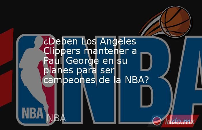 ¿Deben Los Angeles Clippers mantener a Paul George en su planes para ser campeones de la NBA?. Noticias en tiempo real