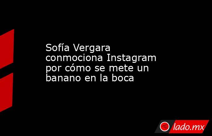 Sofía Vergara conmociona Instagram por cómo se mete un banano en la boca. Noticias en tiempo real