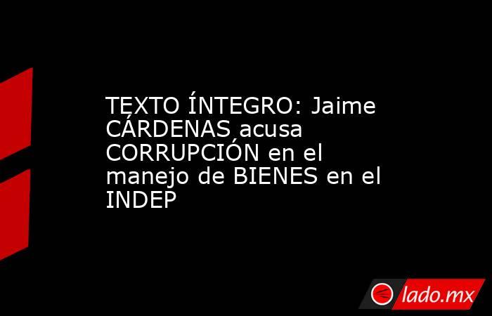 TEXTO ÍNTEGRO: Jaime CÁRDENAS acusa CORRUPCIÓN en el manejo de BIENES en el INDEP. Noticias en tiempo real