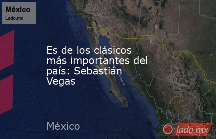 Es de los clásicos más importantes del país: Sebastián Vegas 
. Noticias en tiempo real