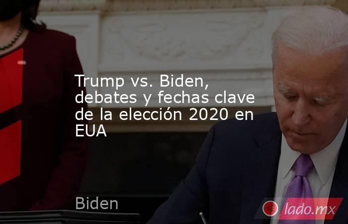 Trump vs. Biden, debates y fechas clave de la elección 2020 en EUA. Noticias en tiempo real