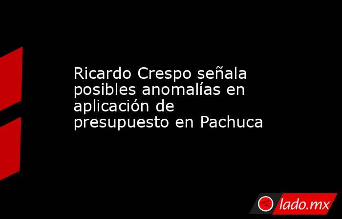 Ricardo Crespo señala posibles anomalías en aplicación de presupuesto en Pachuca. Noticias en tiempo real