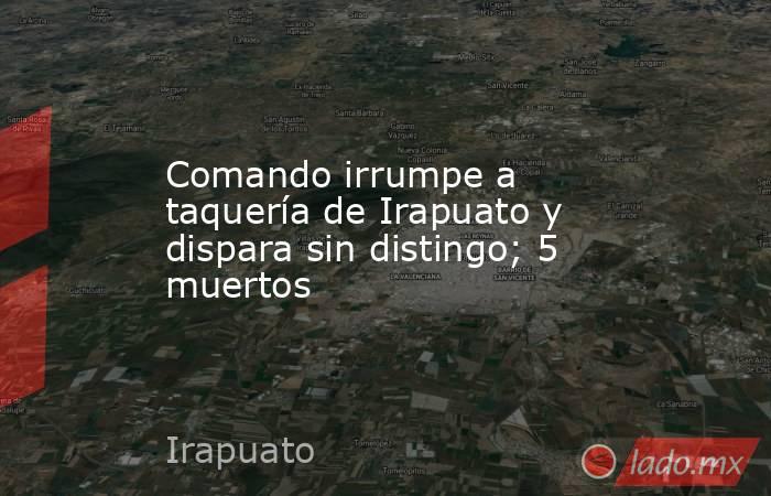 Comando irrumpe a taquería de Irapuato y dispara sin distingo; 5 muertos. Noticias en tiempo real