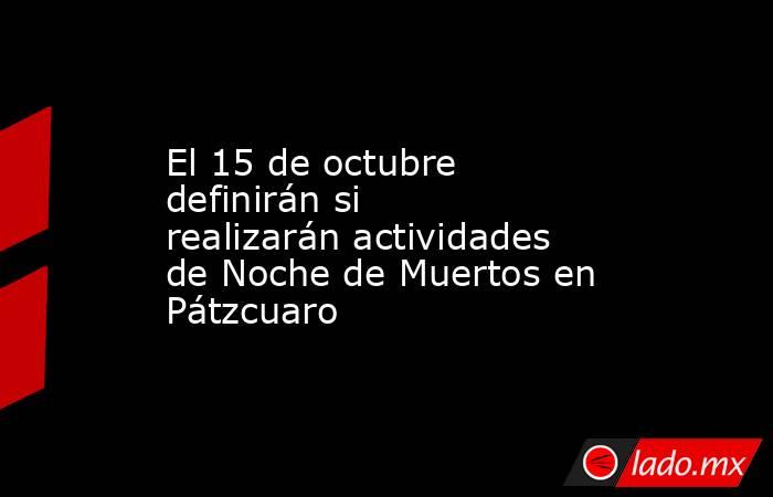 El 15 de octubre definirán si realizarán actividades de Noche de Muertos en Pátzcuaro. Noticias en tiempo real