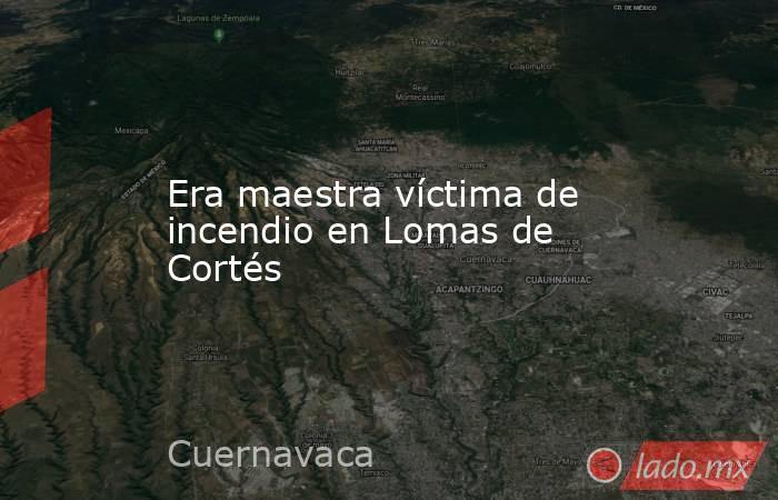 Era maestra víctima de incendio en Lomas de Cortés. Noticias en tiempo real