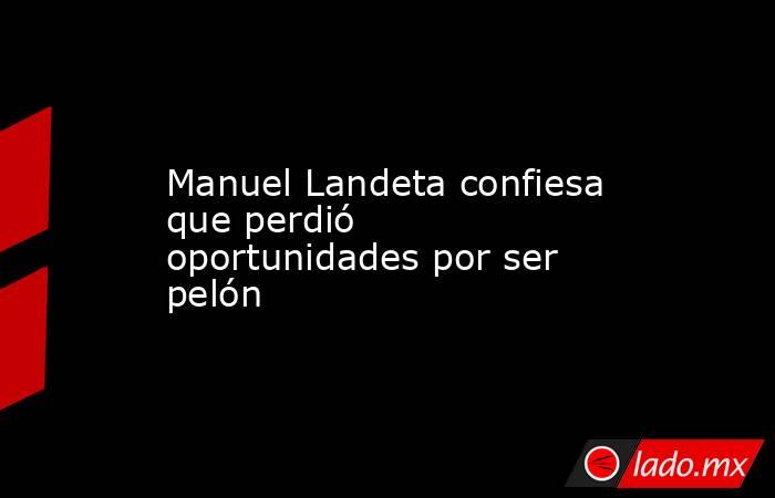 Manuel Landeta confiesa que perdió oportunidades por ser pelón. Noticias en tiempo real