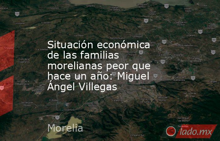 Situación económica de las familias morelianas peor que hace un año: Miguel Ángel Villegas. Noticias en tiempo real