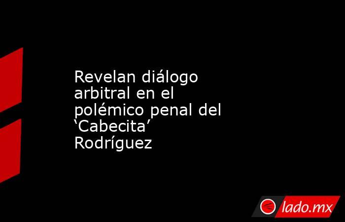 Revelan diálogo arbitral en el polémico penal del ‘Cabecita’ Rodríguez. Noticias en tiempo real