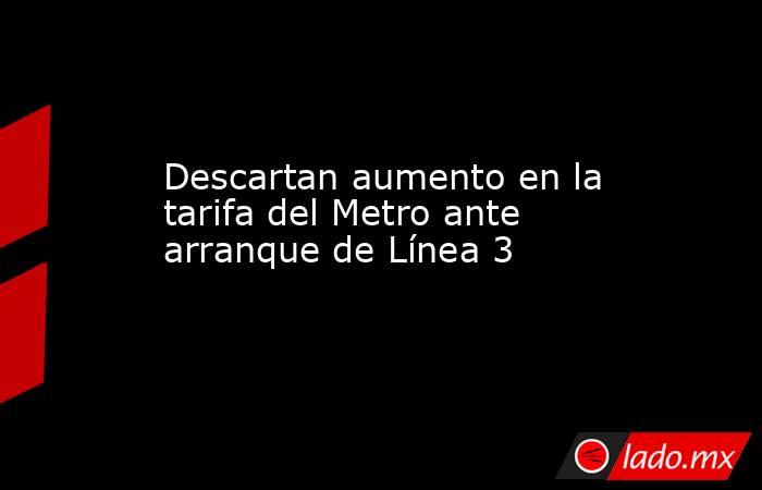 Descartan aumento en la tarifa del Metro ante arranque de Línea 3
. Noticias en tiempo real