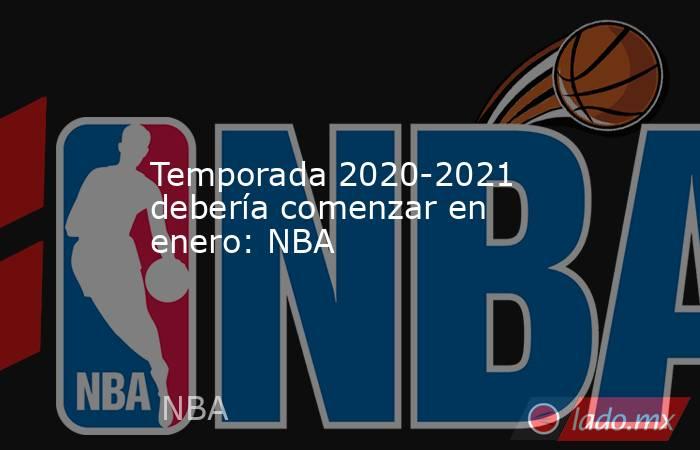 Temporada 2020-2021 debería comenzar en enero: NBA. Noticias en tiempo real