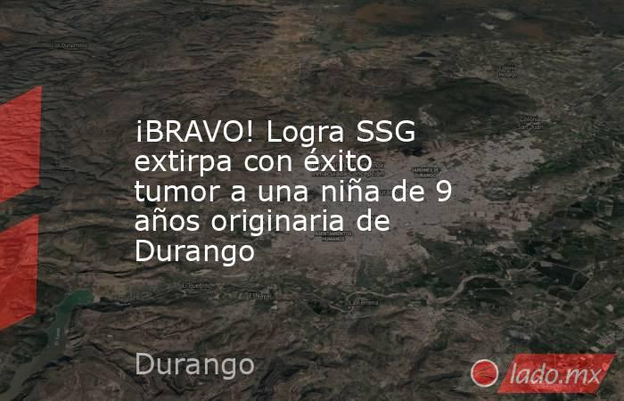 ¡BRAVO! Logra SSG extirpa con éxito tumor a una niña de 9 años originaria de Durango. Noticias en tiempo real