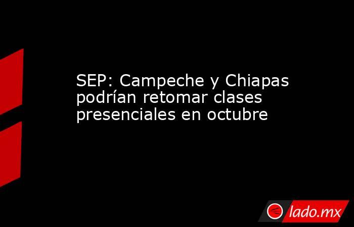 SEP: Campeche y Chiapas podrían retomar clases presenciales en octubre. Noticias en tiempo real