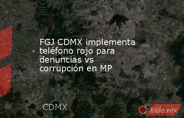 FGJ CDMX implementa teléfono rojo para denuncias vs corrupción en MP. Noticias en tiempo real