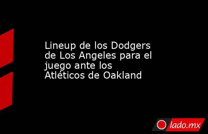 Lineup de los Dodgers de Los Angeles para el juego ante los Atléticos de Oakland. Noticias en tiempo real