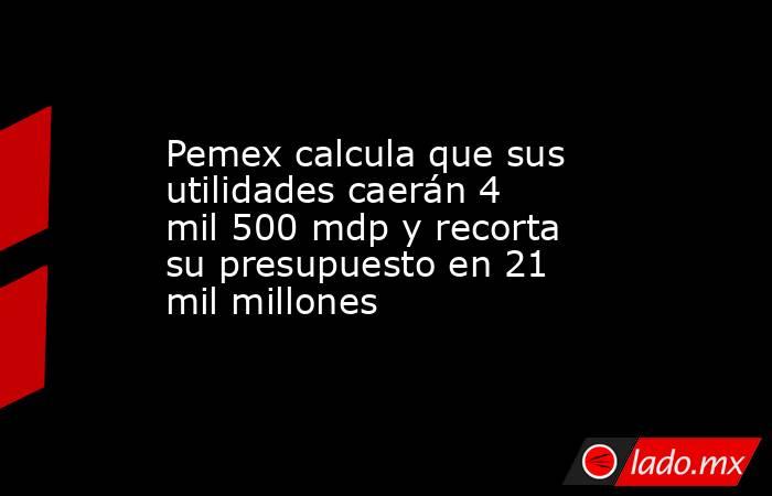 Pemex calcula que sus utilidades caerán 4 mil 500 mdp y recorta su presupuesto en 21 mil millones. Noticias en tiempo real