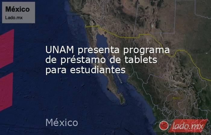 UNAM presenta programa de préstamo de tablets para estudiantes. Noticias en tiempo real