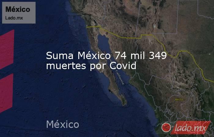 Suma México 74 mil 349 muertes por Covid. Noticias en tiempo real