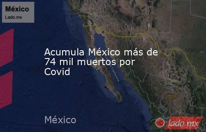 Acumula México más de 74 mil muertos por Covid. Noticias en tiempo real