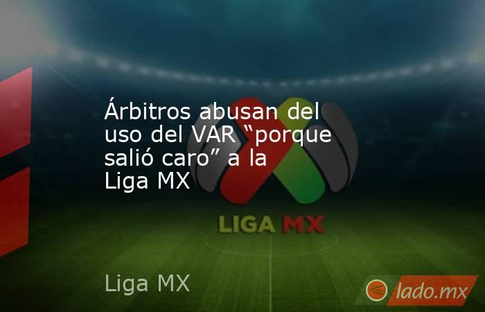 Árbitros abusan del uso del VAR “porque salió caro” a la Liga MX. Noticias en tiempo real