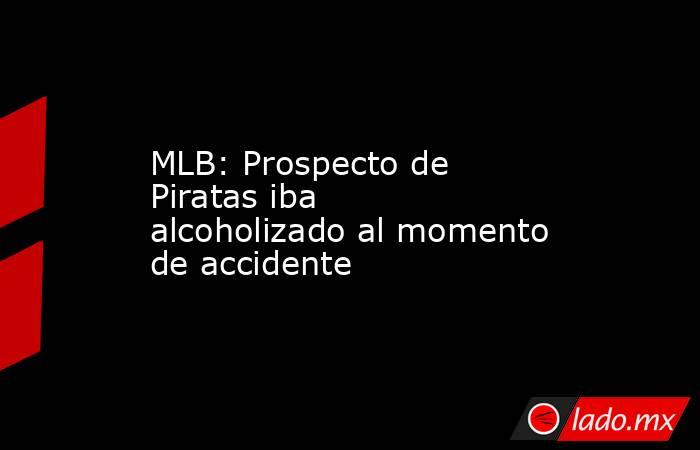 MLB: Prospecto de Piratas iba alcoholizado al momento de accidente. Noticias en tiempo real