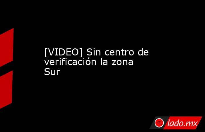 [VIDEO] Sin centro de verificación la zona Sur. Noticias en tiempo real