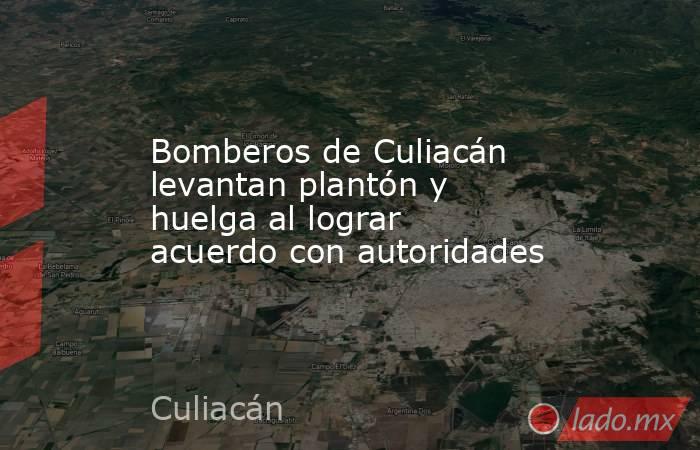 Bomberos de Culiacán levantan plantón y huelga al lograr acuerdo con autoridades. Noticias en tiempo real