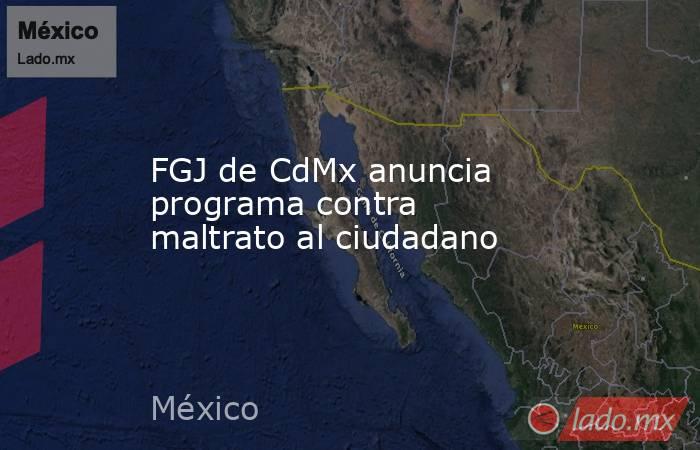 FGJ de CdMx anuncia programa contra maltrato al ciudadano. Noticias en tiempo real