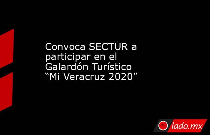 Convoca SECTUR a participar en el Galardón Turístico “Mi Veracruz 2020”. Noticias en tiempo real