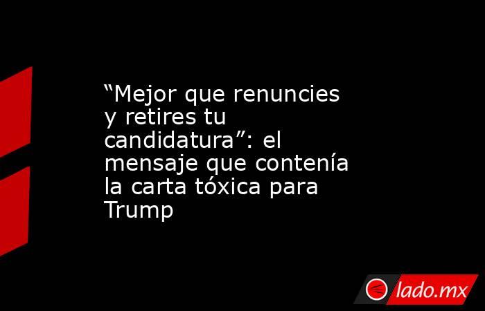 “Mejor que renuncies y retires tu candidatura”: el mensaje que contenía la carta tóxica para Trump. Noticias en tiempo real