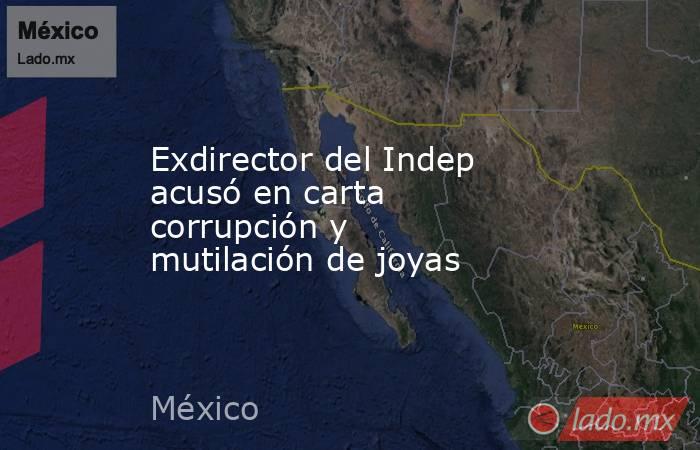 Exdirector del Indep acusó en carta corrupción y mutilación de joyas. Noticias en tiempo real