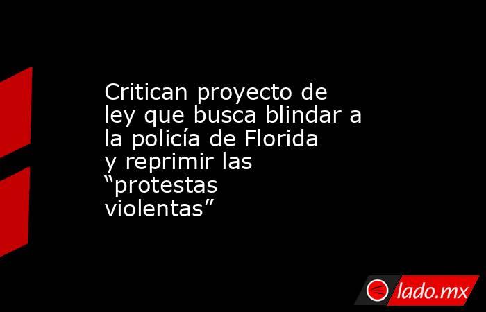 Critican proyecto de ley que busca blindar a la policía de Florida y reprimir las “protestas violentas”. Noticias en tiempo real