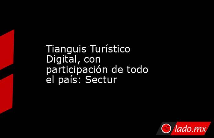 Tianguis Turístico Digital, con participación de todo el país: Sectur. Noticias en tiempo real