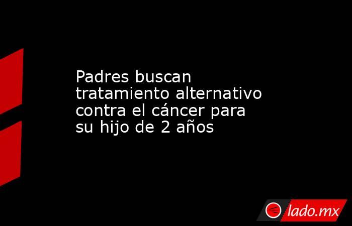 Padres buscan tratamiento alternativo contra el cáncer para su hijo de 2 años
. Noticias en tiempo real