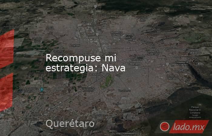 Recompuse mi estrategia: Nava. Noticias en tiempo real