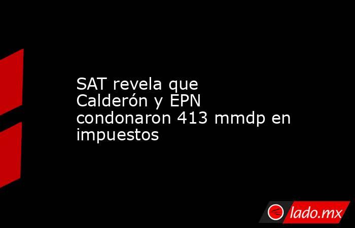 SAT revela que Calderón y EPN condonaron 413 mmdp en impuestos. Noticias en tiempo real