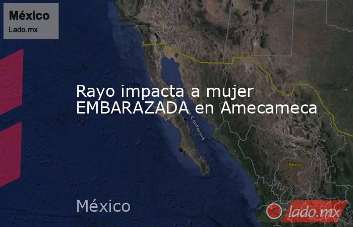 Rayo impacta a mujer EMBARAZADA en Amecameca. Noticias en tiempo real