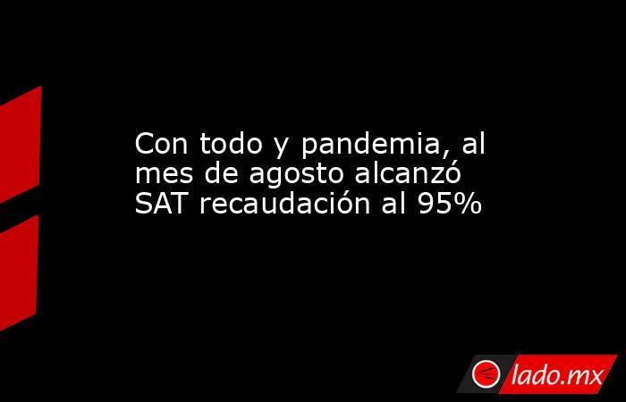 Con todo y pandemia, al mes de agosto alcanzó SAT recaudación al 95%. Noticias en tiempo real