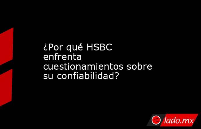 ¿Por qué HSBC enfrenta cuestionamientos sobre su confiabilidad?. Noticias en tiempo real