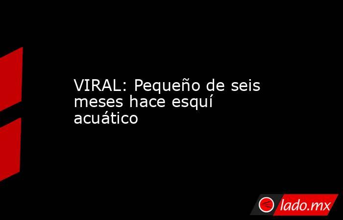 VIRAL: Pequeño de seis meses hace esquí acuático
. Noticias en tiempo real