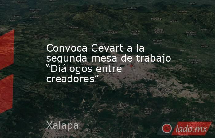 Convoca Cevart a la segunda mesa de trabajo “Diálogos entre creadores”. Noticias en tiempo real